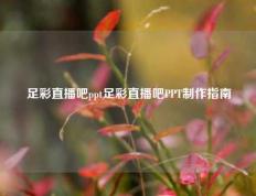 足彩直播吧ppt足彩直播吧PPT制作指南