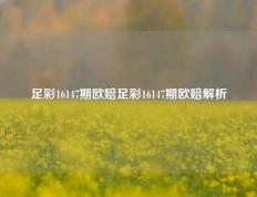 足彩16147期欧赔足彩16147期欧赔解析