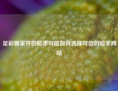 足彩哪家开的赔率可信如何选择可信的赔率网站