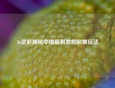 36足彩揭秘中国最刺激的彩票玩法