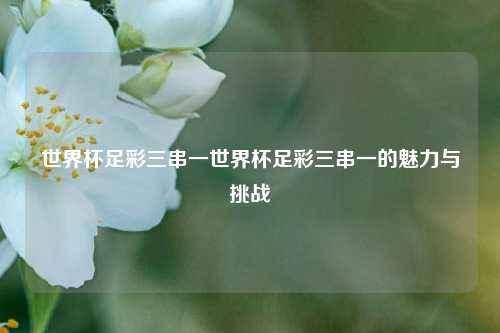 世界杯足彩三串一世界杯足彩三串一的魅力与挑战