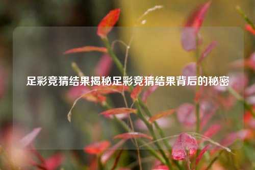 足彩竞猜结果揭秘足彩竞猜结果背后的秘密