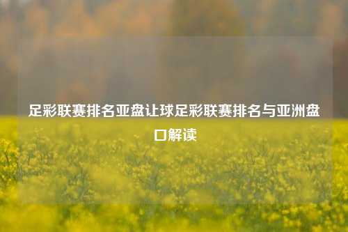 足彩联赛排名亚盘让球足彩联赛排名与亚洲盘口解读
