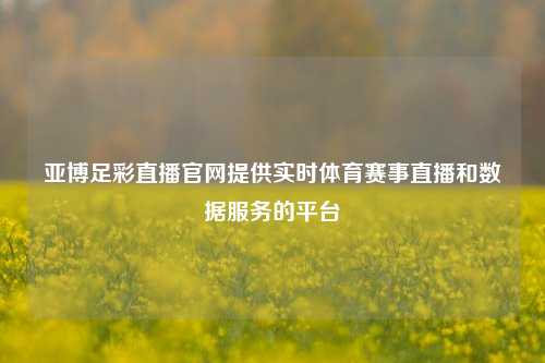 亚博足彩直播官网提供实时体育赛事直播和数据服务的平台