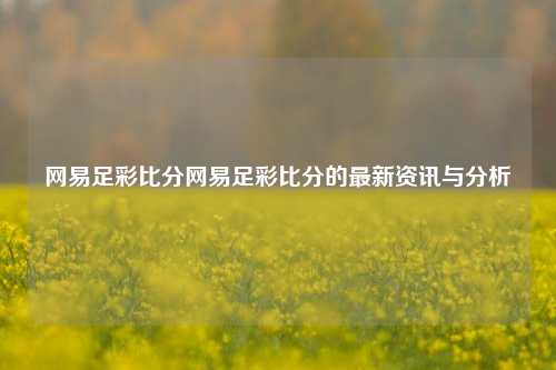 网易足彩比分网易足彩比分的最新资讯与分析