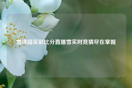 雪缘园足彩比分直播雪实时竞猜尽在掌握