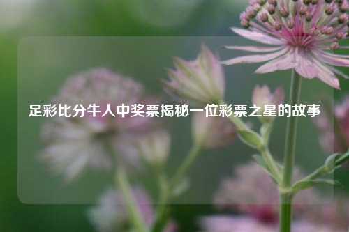 足彩比分牛人中奖票揭秘一位彩票之星的故事