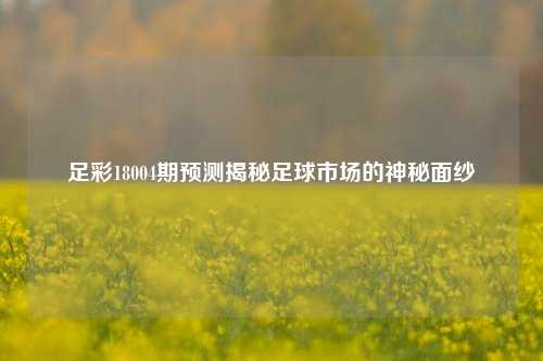 足彩18004期预测揭秘足球市场的神秘面纱