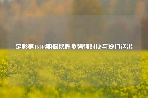 足彩第16143期揭秘胜负强强对决与冷门迭出
