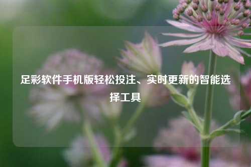 足彩软件手机版轻松投注、实时更新的智能选择工具