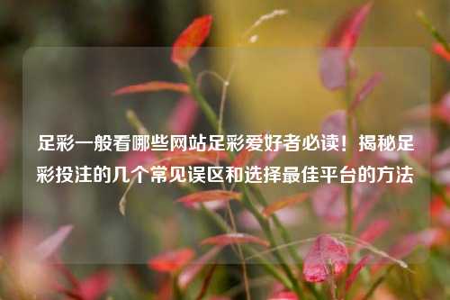 足彩一般看哪些网站足彩爱好者必读！揭秘足彩投注的几个常见误区和选择最佳平台的方法