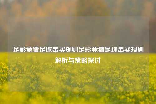 足彩竞猜足球串买规则足彩竞猜足球串买规则解析与策略探讨