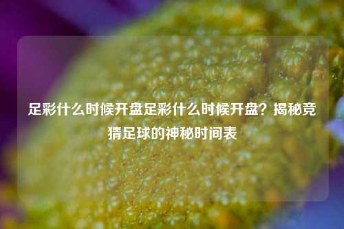 足彩什么时候开盘足彩什么时候开盘？揭秘竞猜足球的神秘时间表