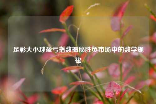 足彩大小球盈亏指数揭秘胜负市场中的数学规律
