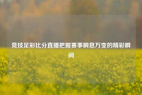 竞技足彩比分直播把握赛事瞬息万变的精彩瞬间