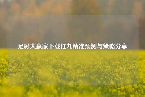 足彩大赢家下载任九精准预测与策略分享