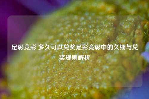 足彩竞彩 多久可以兑奖足彩竞彩中的久期与兑奖规则解析