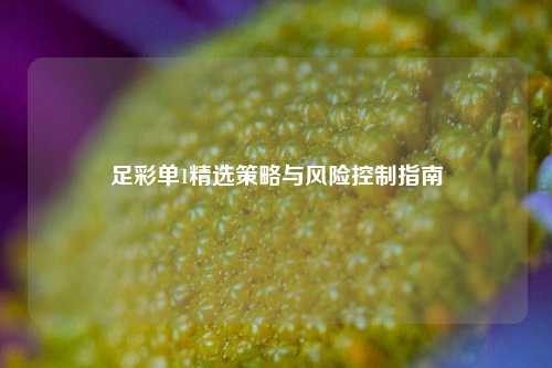 足彩单1精选策略与风险控制指南