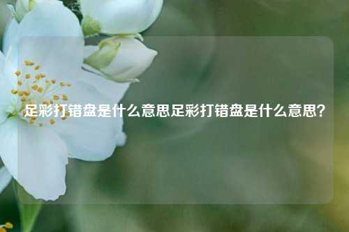 足彩打错盘是什么意思足彩打错盘是什么意思？