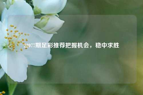 22077期足彩推荐把握机会，稳中求胜