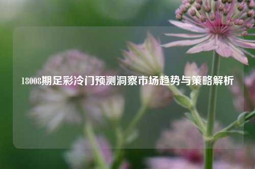 18008期足彩冷门预测洞察市场趋势与策略解析