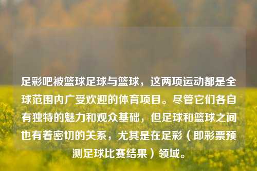 足彩吧被篮球足球与篮球，这两项运动都是全球范围内广受欢迎的体育项目。尽管它们各自有独特的魅力和观众基础，但足球和篮球之间也有着密切的关系，尤其是在足彩（即彩票预测足球比赛结果）领域。