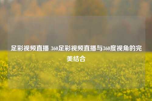 足彩视频直播 360足彩视频直播与360度视角的完美结合