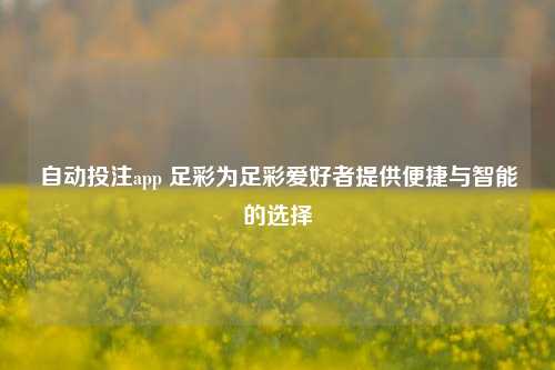 自动投注app 足彩为足彩爱好者提供便捷与智能的选择