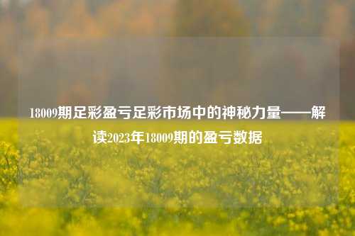 18009期足彩盈亏足彩市场中的神秘力量——解读2023年18009期的盈亏数据