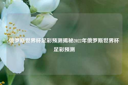 俄罗斯世界杯足彩预测揭秘2022年俄罗斯世界杯足彩预测