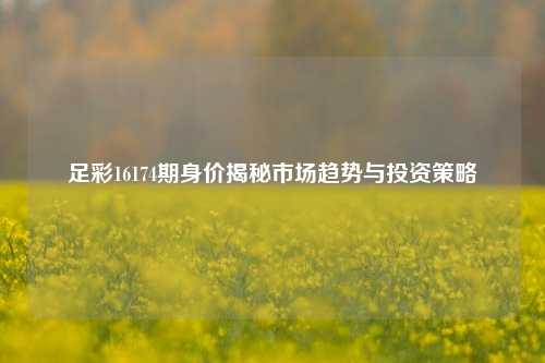 足彩16174期身价揭秘市场趋势与投资策略
