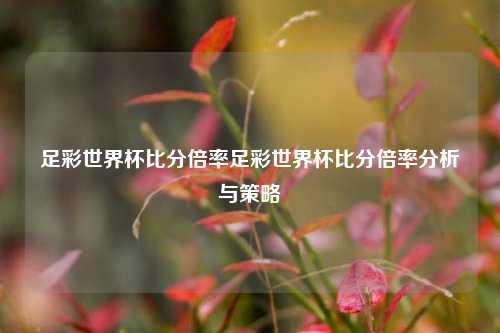 足彩世界杯比分倍率足彩世界杯比分倍率分析与策略