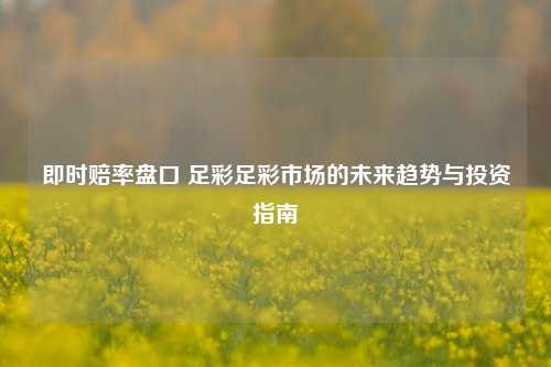 即时赔率盘口 足彩足彩市场的未来趋势与投资指南