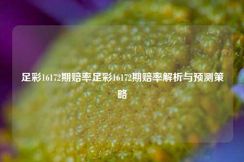 足彩16172期赔率足彩16172期赔率解析与预测策略