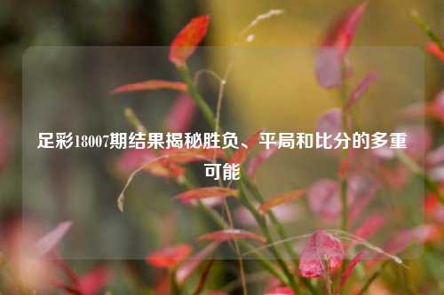 足彩18007期结果揭秘胜负、平局和比分的多重可能
