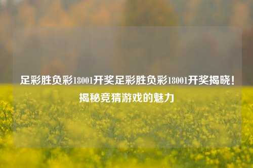 足彩胜负彩18001开奖足彩胜负彩18001开奖揭晓！揭秘竞猜游戏的魅力