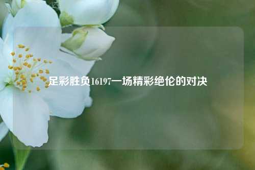 足彩胜负16197一场精彩绝伦的对决