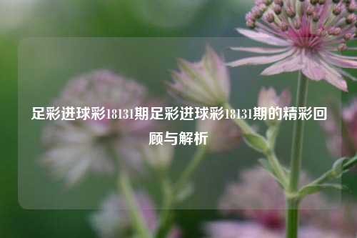 足彩进球彩18131期足彩进球彩18131期的精彩回顾与解析