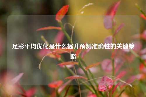 足彩平均优化是什么提升预测准确性的关键策略