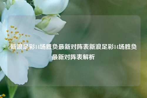 新浪足彩14场胜负最新对阵表新浪足彩14场胜负最新对阵表解析