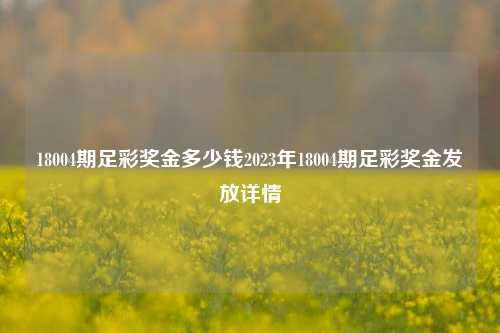 18004期足彩奖金多少钱2023年18004期足彩奖金发放详情