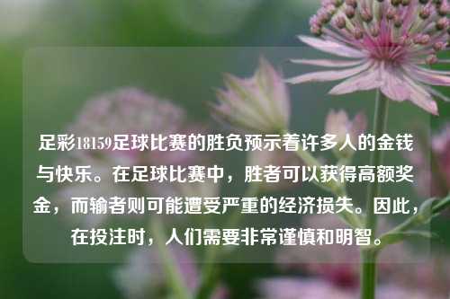 足彩18159足球比赛的胜负预示着许多人的金钱与快乐。在足球比赛中，胜者可以获得高额奖金，而输者则可能遭受严重的经济损失。因此，在投注时，人们需要非常谨慎和明智。