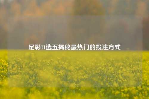 足彩11选五揭秘最热门的投注方式