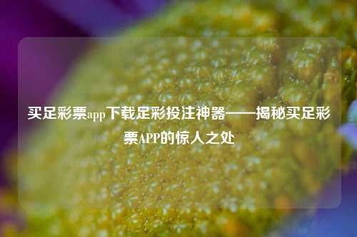 买足彩票app下载足彩投注神器——揭秘买足彩票APP的惊人之处