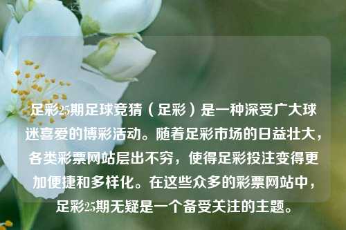 足彩25期足球竞猜（足彩）是一种深受广大球迷喜爱的博彩活动。随着足彩市场的日益壮大，各类彩票网站层出不穷，使得足彩投注变得更加便捷和多样化。在这些众多的彩票网站中，足彩25期无疑是一个备受关注的主题。