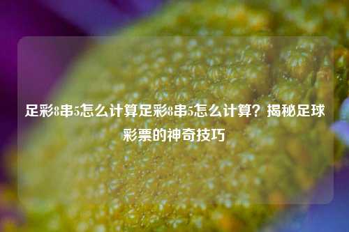 足彩8串5怎么计算足彩8串5怎么计算？揭秘足球彩票的神奇技巧